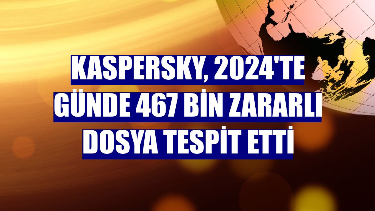 Kaspersky, 2024'te günde 467 bin zararlı dosya tespit etti