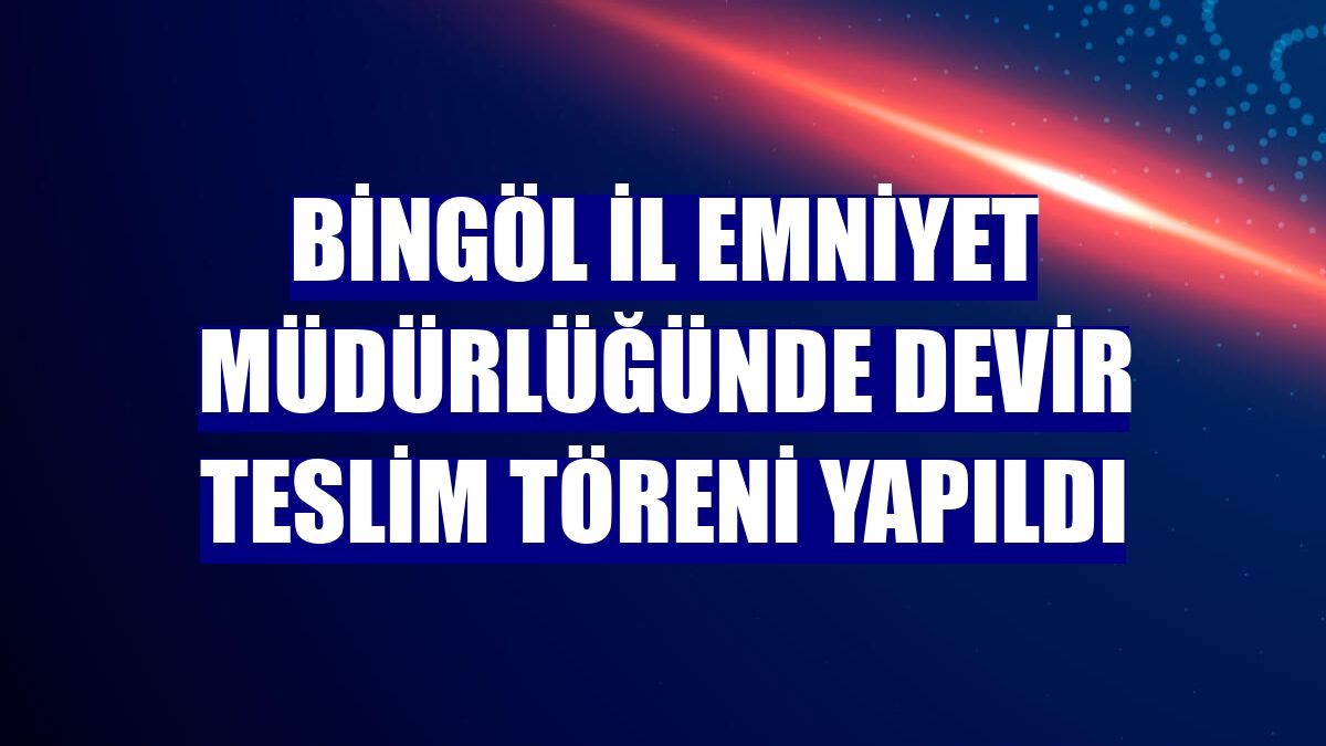 Bingöl İl Emniyet Müdürlüğünde devir teslim töreni yapıldı