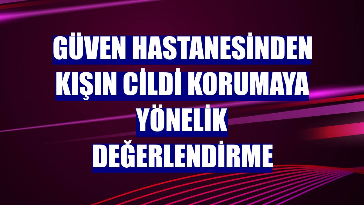 Güven Hastanesinden kışın cildi korumaya yönelik değerlendirme