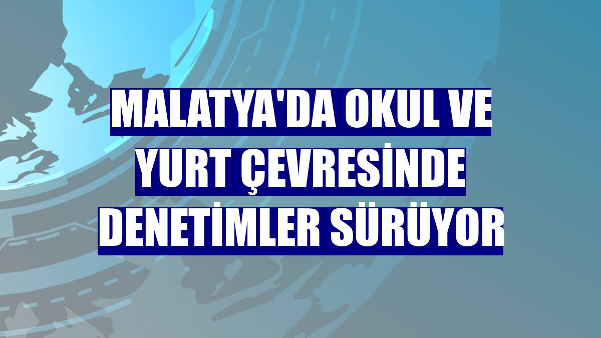 Malatya'da okul ve yurt çevresinde denetimler sürüyor