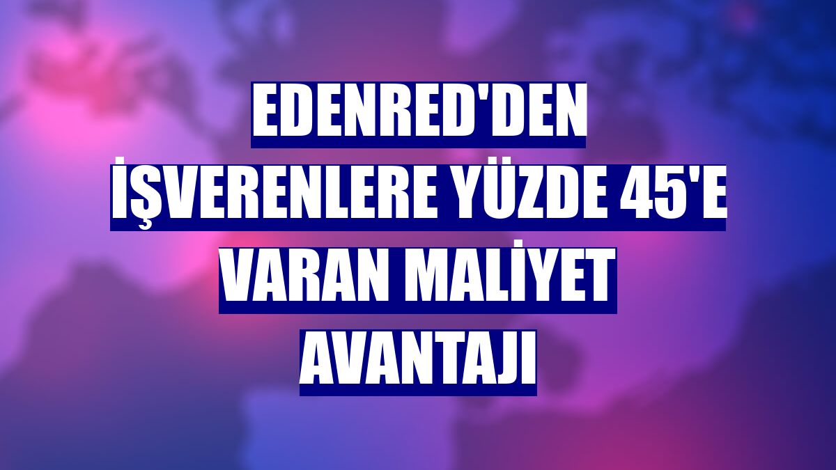 Edenred'den işverenlere yüzde 45'e varan maliyet avantajı