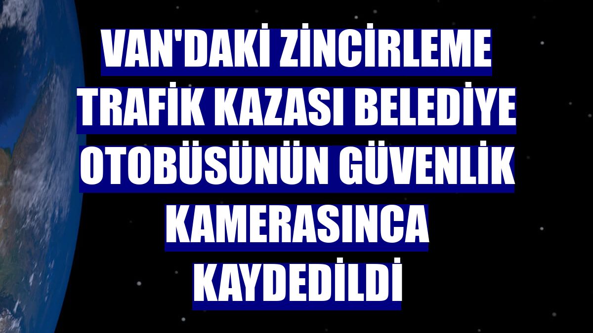 Van'daki zincirleme trafik kazası belediye otobüsünün güvenlik kamerasınca kaydedildi
