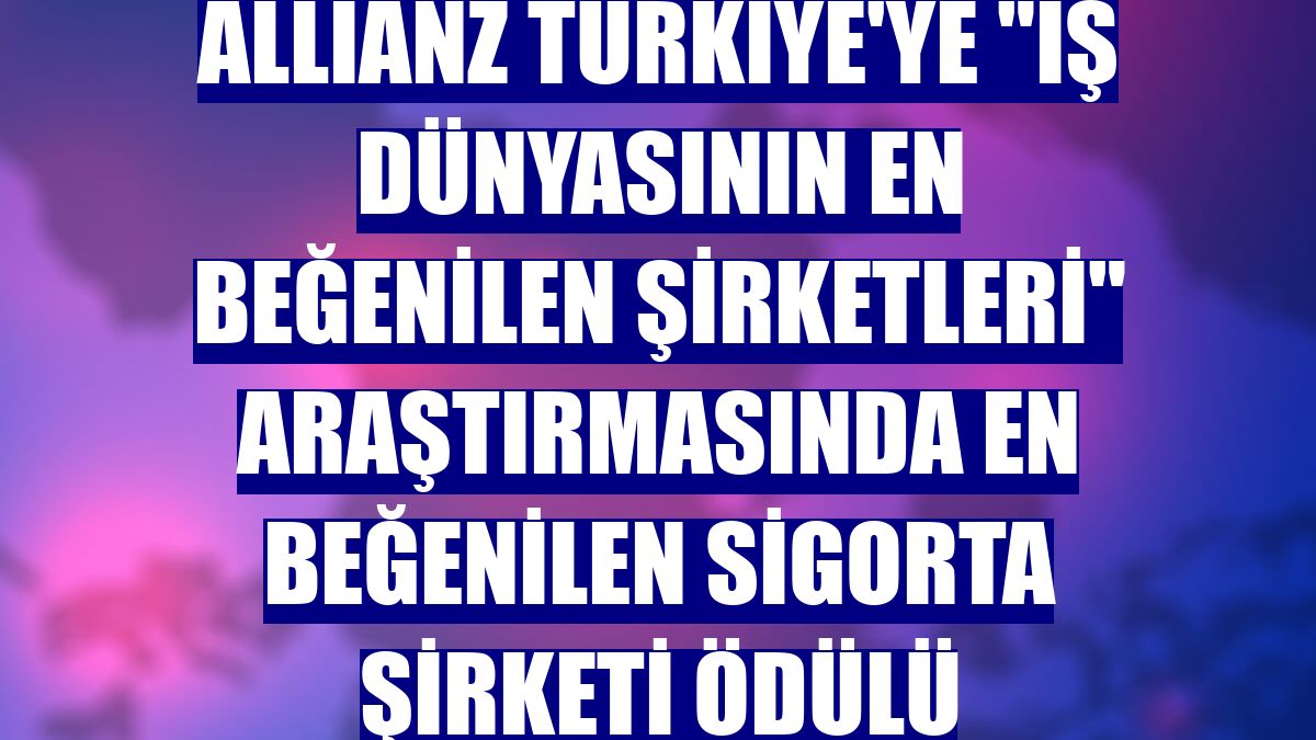 Allianz Türkiye'ye "İş Dünyasının En Beğenilen Şirketleri" araştırmasında en beğenilen sigorta şirketi ödülü