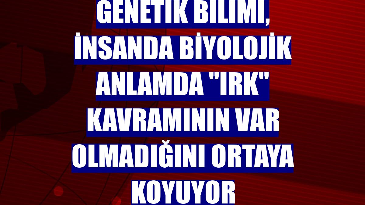 Genetik bilimi, insanda biyolojik anlamda "ırk" kavramının var olmadığını ortaya koyuyor