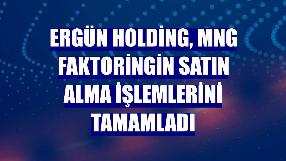 Ergün Holding, MNG Faktoringin satın alma işlemlerini tamamladı