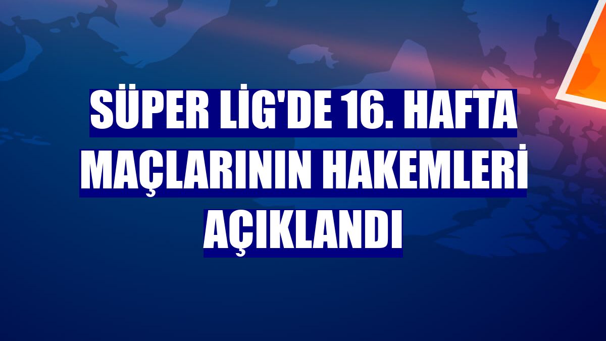 Süper Lig'de 16. hafta maçlarının hakemleri açıklandı