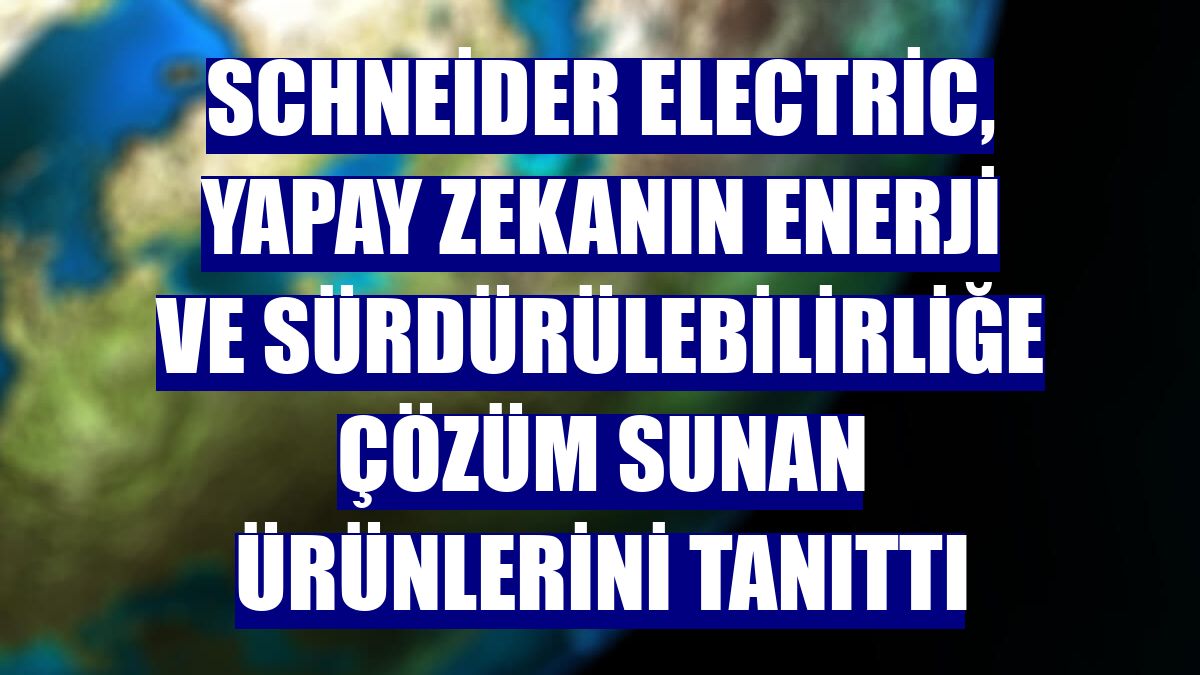 Schneider Electric, yapay zekanın enerji ve sürdürülebilirliğe çözüm sunan ürünlerini tanıttı