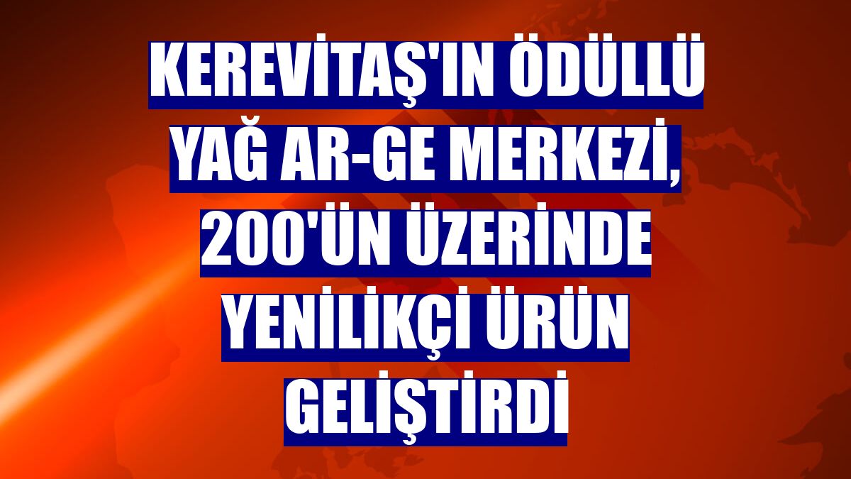Kerevitaş'ın ödüllü yağ AR-GE Merkezi, 200'ün üzerinde yenilikçi ürün geliştirdi