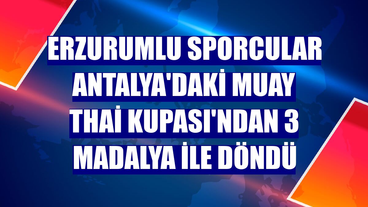 Erzurumlu sporcular Antalya'daki Muay Thai Kupası'ndan 3 madalya ile döndü