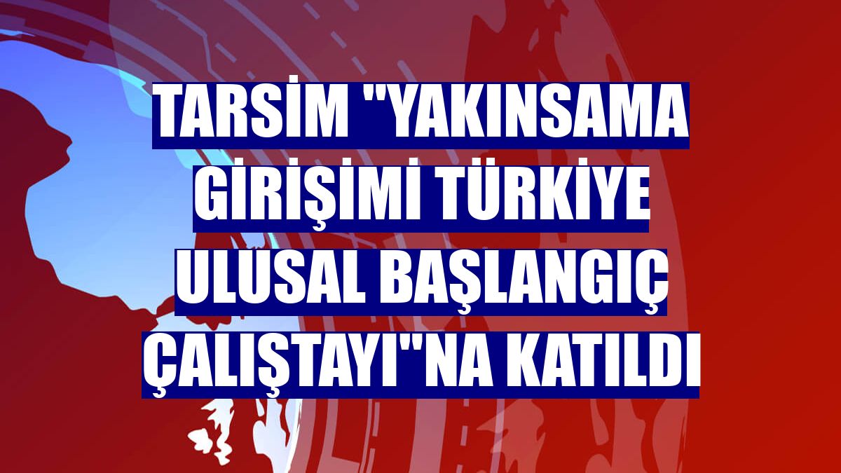 TARSİM "Yakınsama Girişimi Türkiye Ulusal Başlangıç Çalıştayı"na katıldı