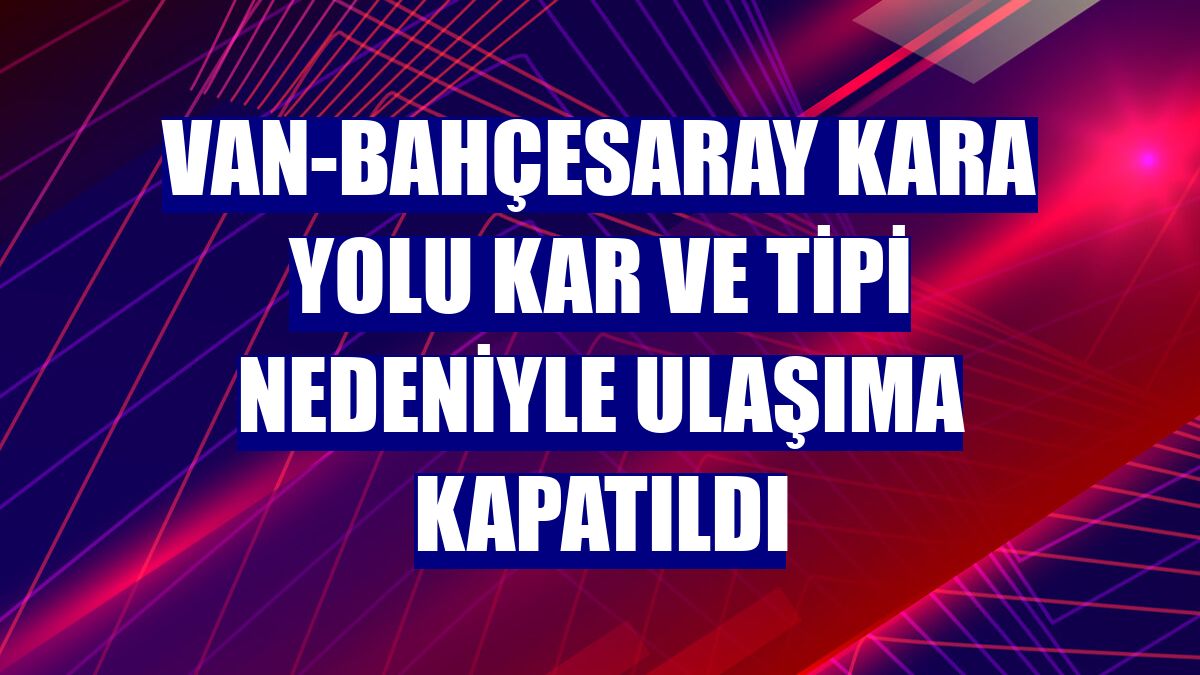 Van-Bahçesaray kara yolu kar ve tipi nedeniyle ulaşıma kapatıldı