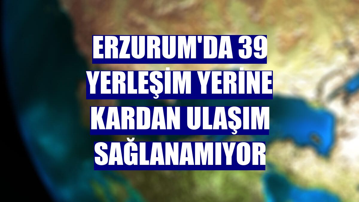 Erzurum'da 39 yerleşim yerine kardan ulaşım sağlanamıyor