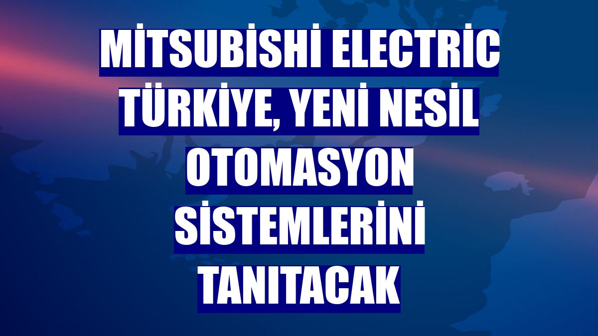 Mitsubishi Electric Türkiye, yeni nesil otomasyon sistemlerini tanıtacak