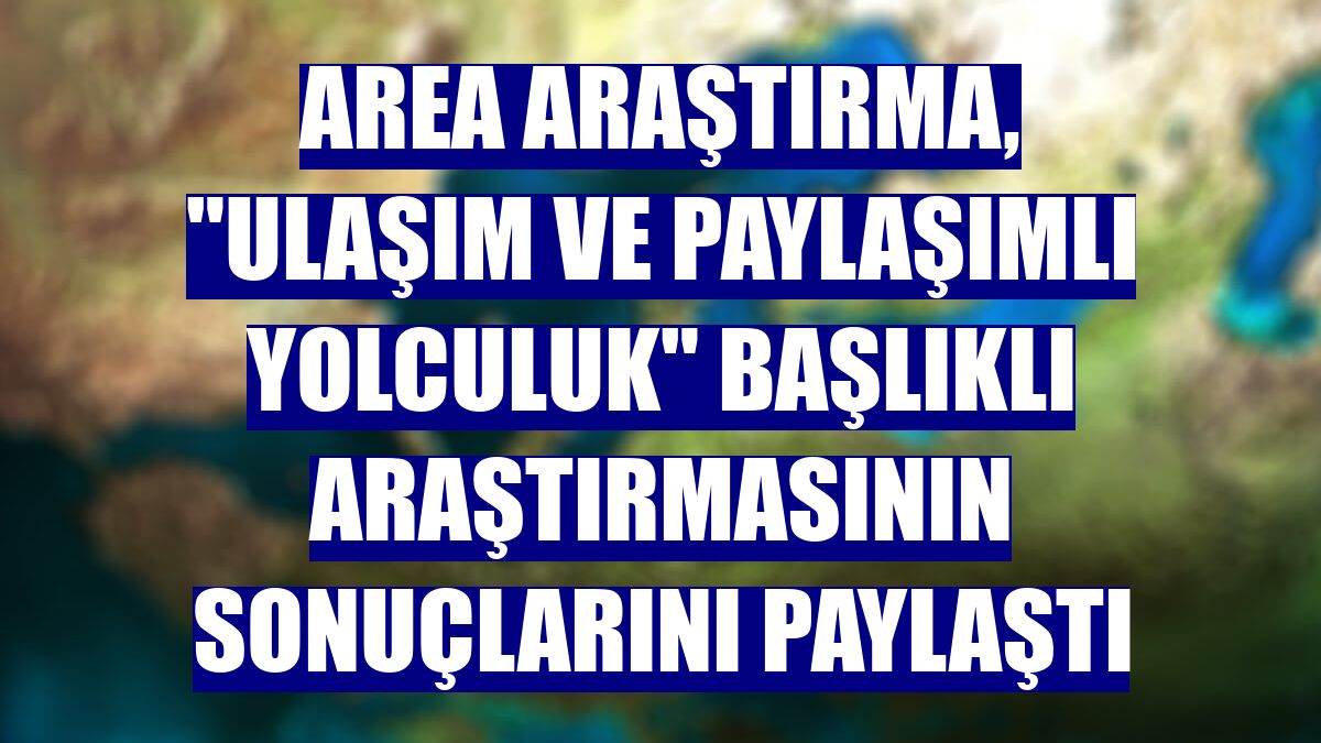 Area Araştırma, "Ulaşım ve Paylaşımlı Yolculuk" başlıklı araştırmasının sonuçlarını paylaştı