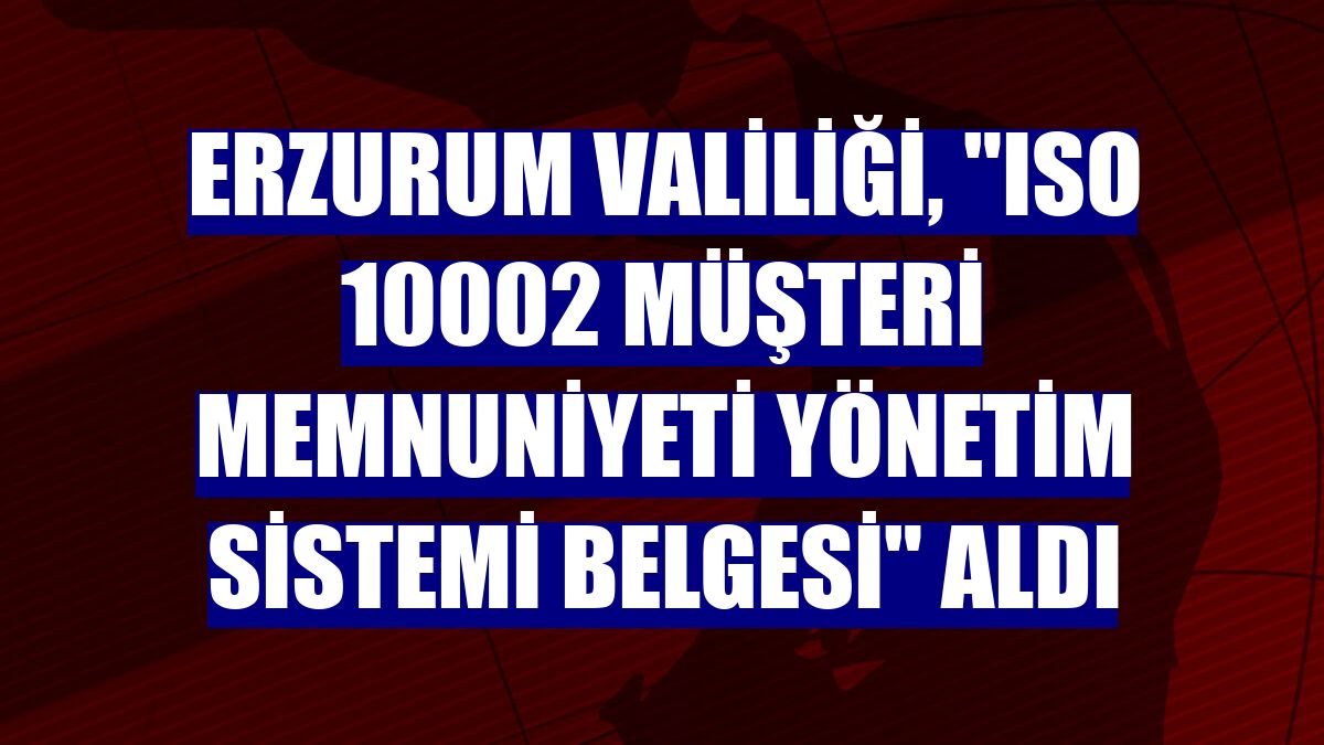 Erzurum Valiliği, "ISO 10002 Müşteri Memnuniyeti Yönetim Sistemi Belgesi" aldı