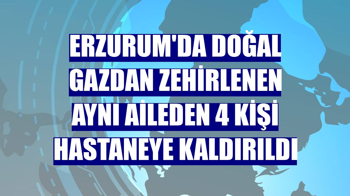 Erzurum'da doğal gazdan zehirlenen aynı aileden 4 kişi hastaneye kaldırıldı