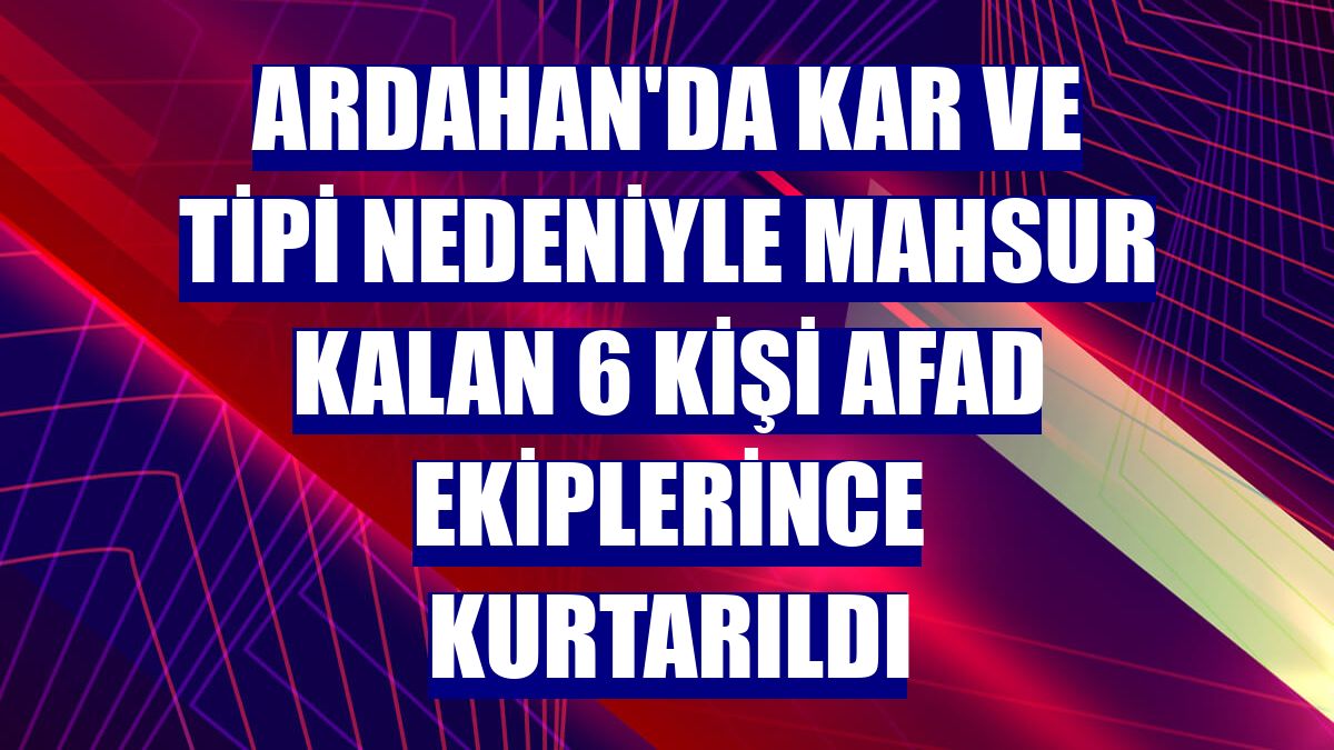 Ardahan'da kar ve tipi nedeniyle mahsur kalan 6 kişi AFAD ekiplerince kurtarıldı