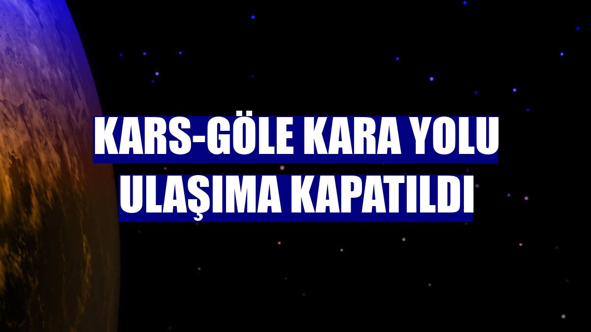 Kars-Göle kara yolu ulaşıma kapatıldı