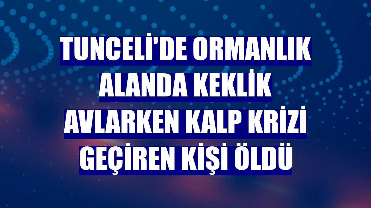 Tunceli'de ormanlık alanda keklik avlarken kalp krizi geçiren kişi öldü