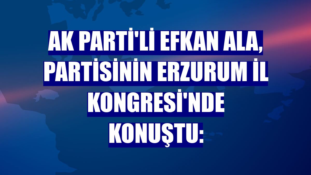 AK Parti'li Efkan Ala, partisinin Erzurum İl Kongresi'nde konuştu: