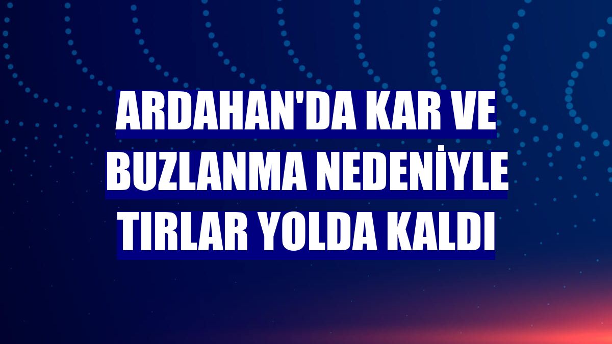 Ardahan'da kar ve buzlanma nedeniyle tırlar yolda kaldı