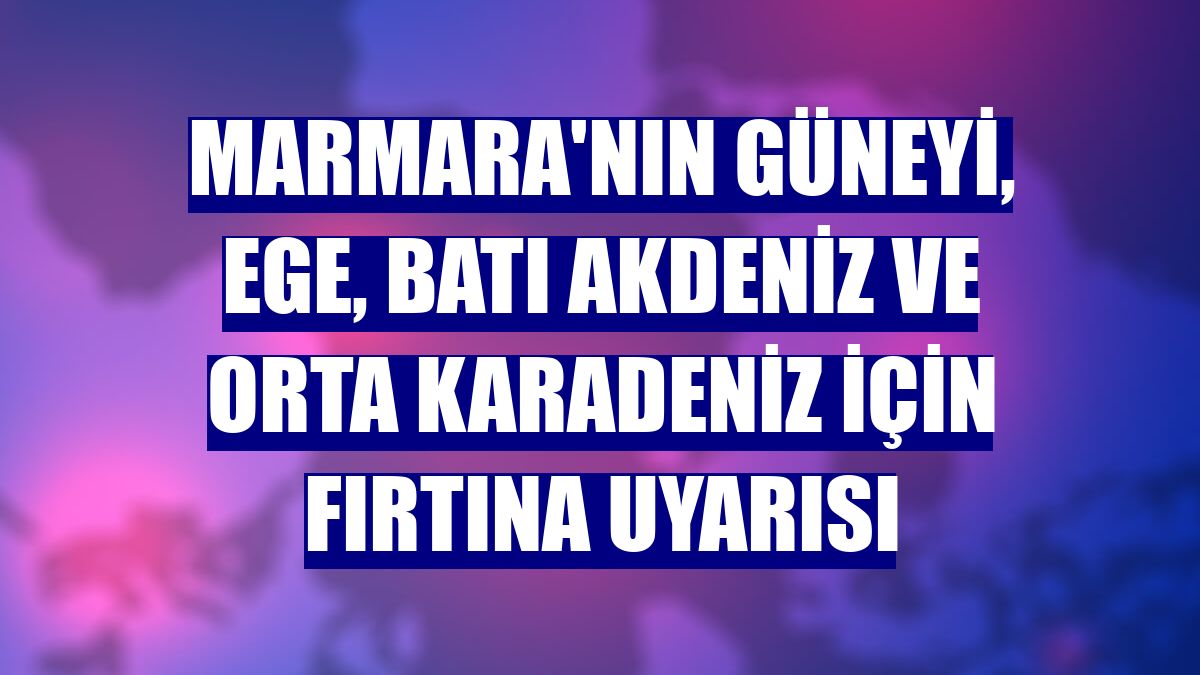 Marmara'nın güneyi, Ege, Batı Akdeniz ve Orta Karadeniz için fırtına uyarısı