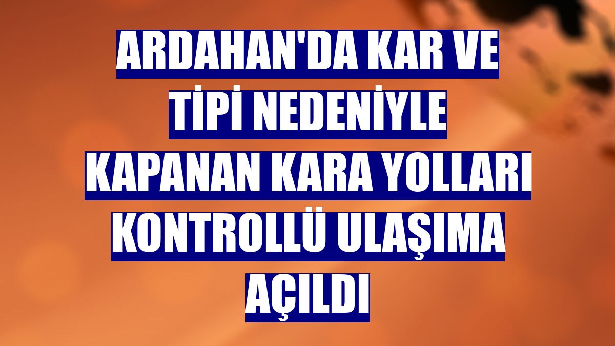 Ardahan'da kar ve tipi nedeniyle kapanan kara yolları kontrollü ulaşıma açıldı