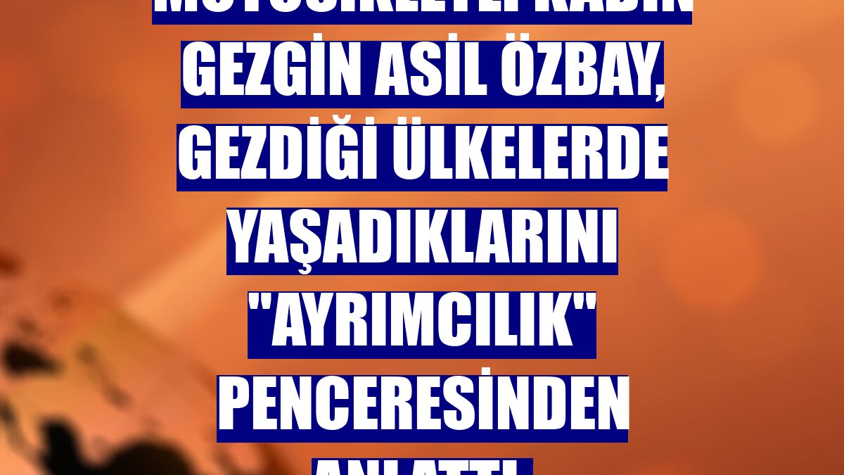 Motosikletli kadın gezgin Asil Özbay, gezdiği ülkelerde yaşadıklarını "ayrımcılık" penceresinden anlattı: