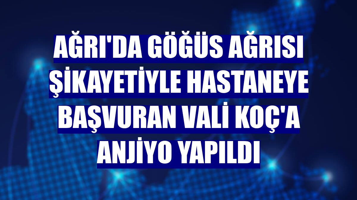 Ağrı'da göğüs ağrısı şikayetiyle hastaneye başvuran Vali Koç'a anjiyo yapıldı