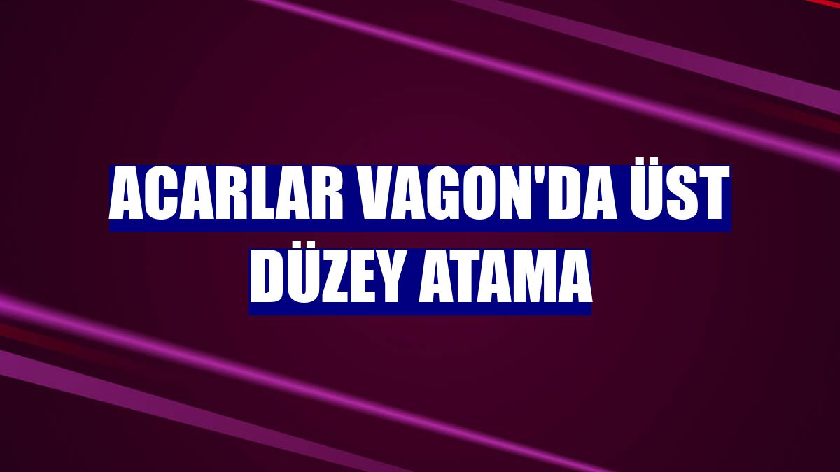 Acarlar Vagon'da üst düzey atama