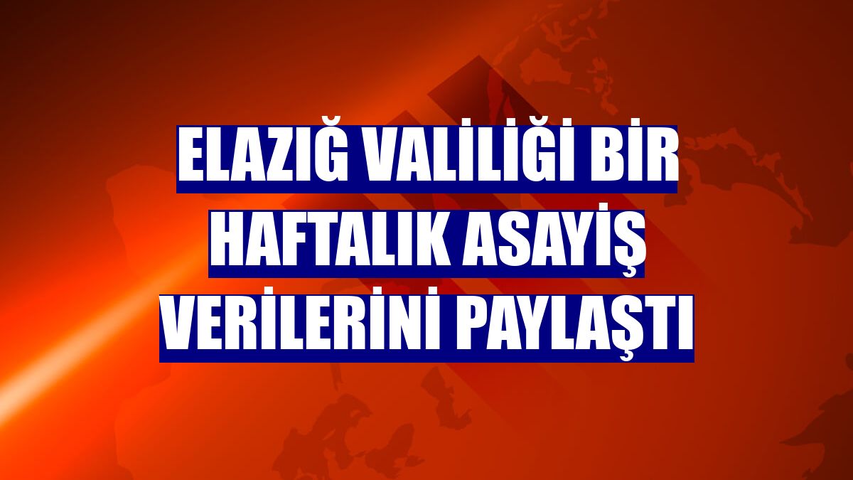 Elazığ Valiliği bir haftalık asayiş verilerini paylaştı