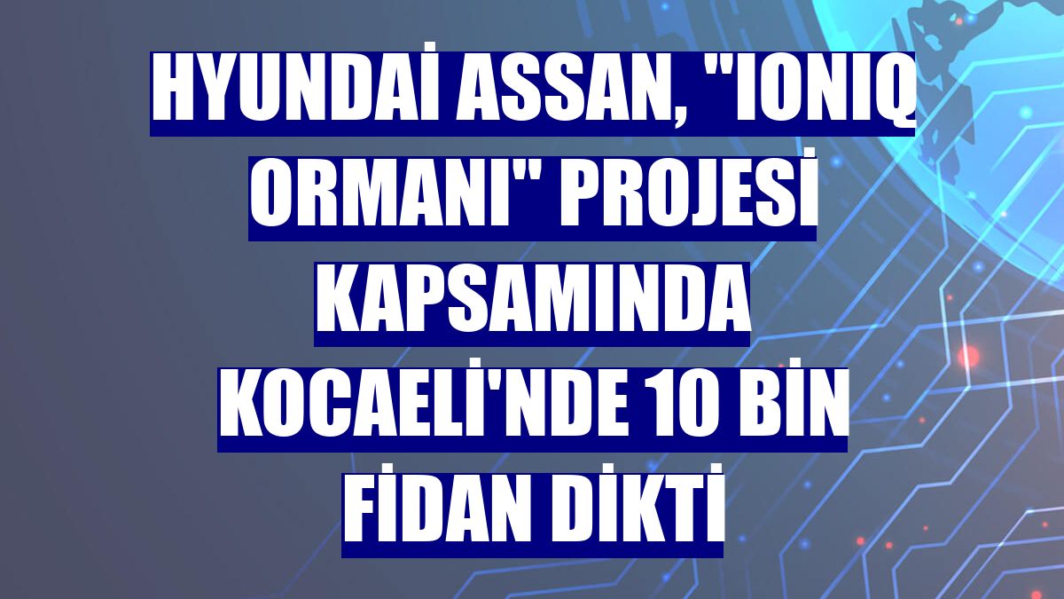 Hyundai Assan, "IONIQ Ormanı" projesi kapsamında Kocaeli'nde 10 bin fidan dikti