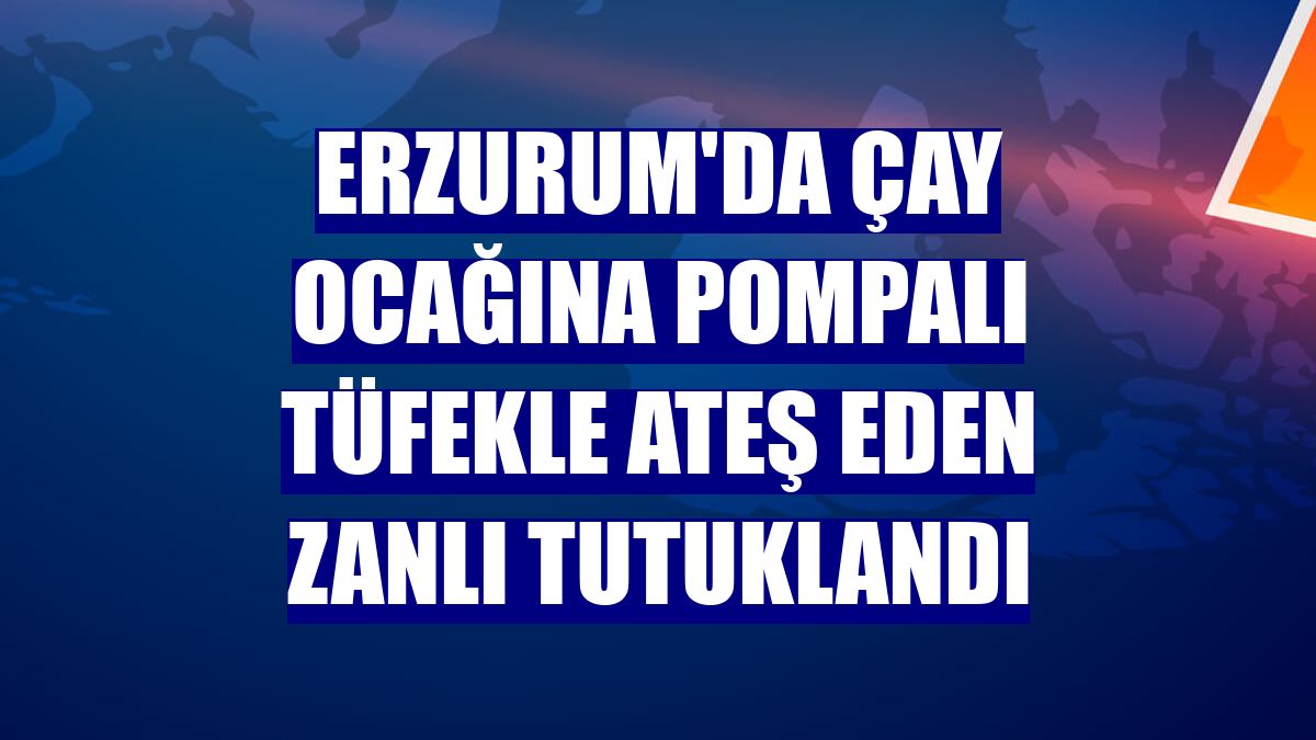 Erzurum'da çay ocağına pompalı tüfekle ateş eden zanlı tutuklandı