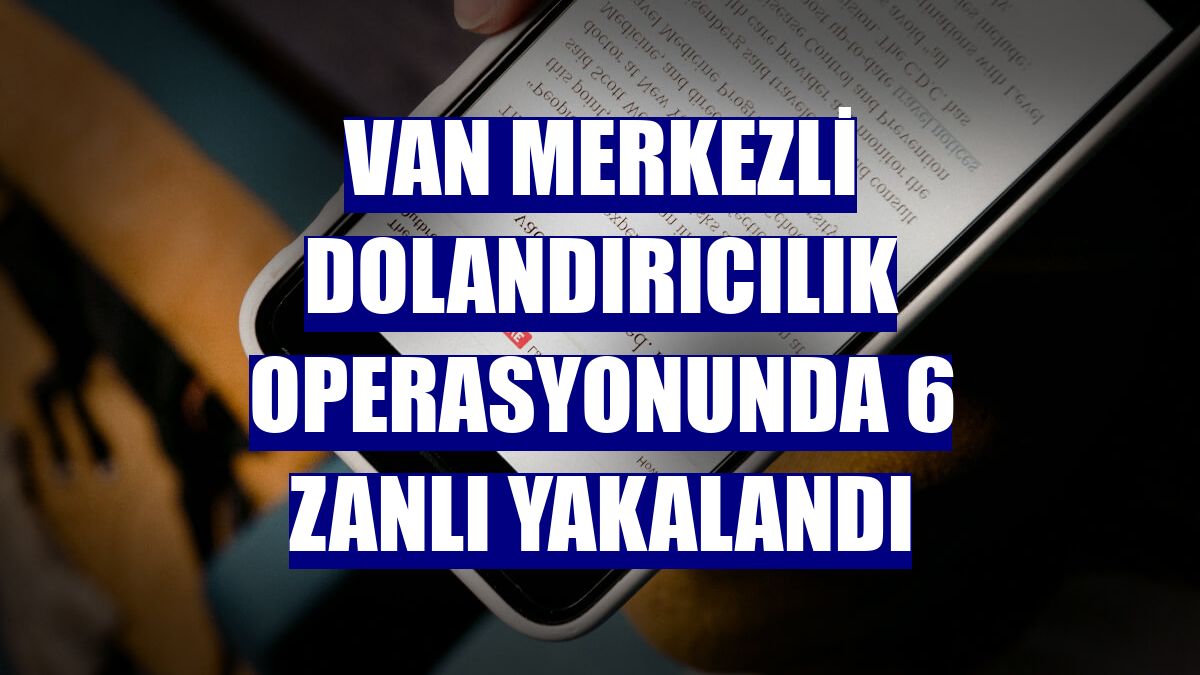Van merkezli dolandırıcılık operasyonunda 6 zanlı yakalandı