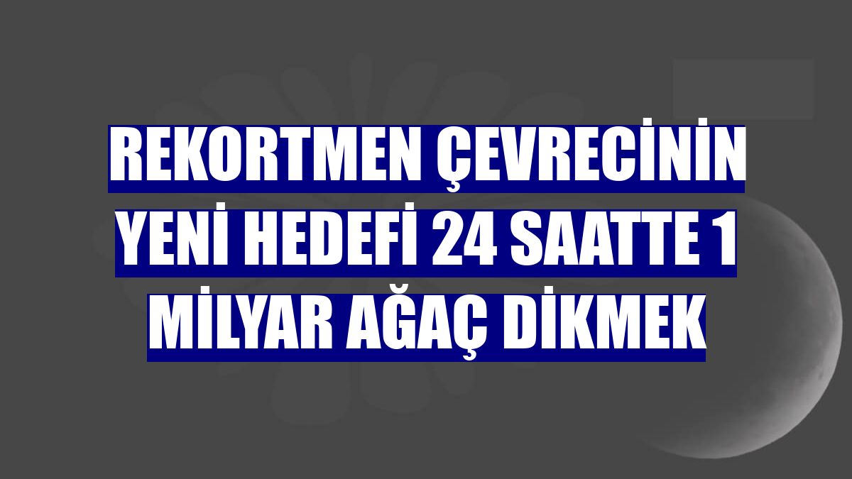 Rekortmen çevrecinin yeni hedefi 24 saatte 1 milyar ağaç dikmek