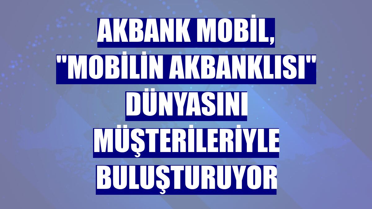 Akbank Mobil, "Mobilin Akbanklısı" dünyasını müşterileriyle buluşturuyor