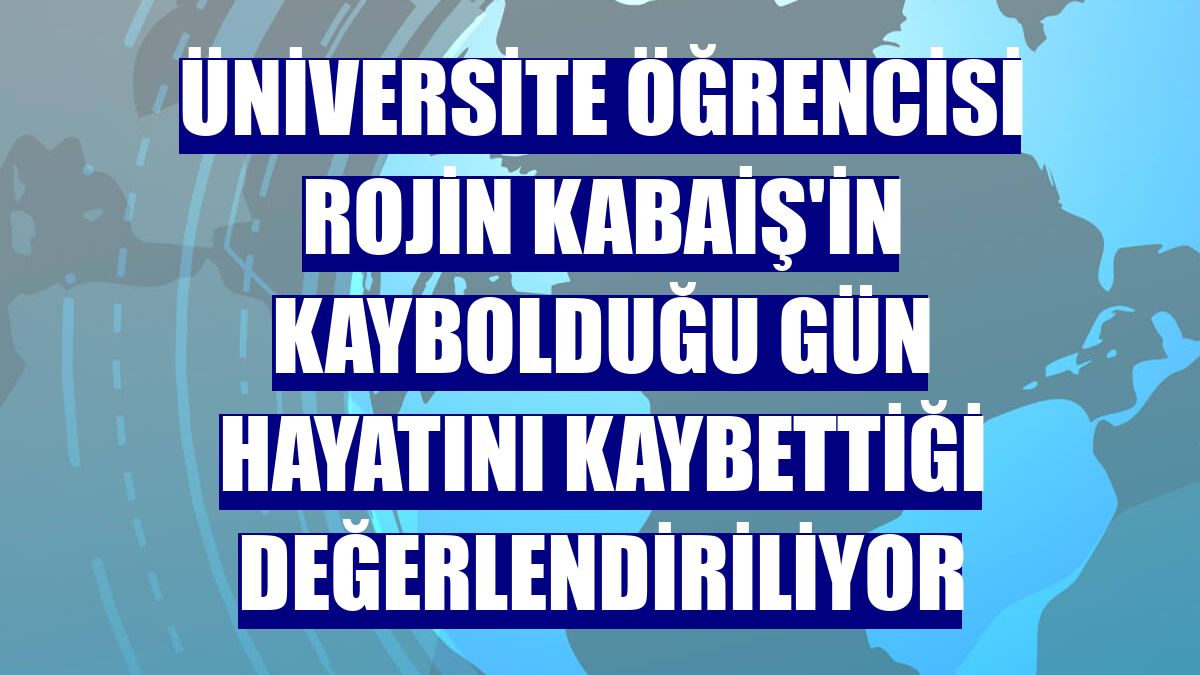 Üniversite öğrencisi Rojin Kabaiş'in kaybolduğu gün hayatını kaybettiği değerlendiriliyor