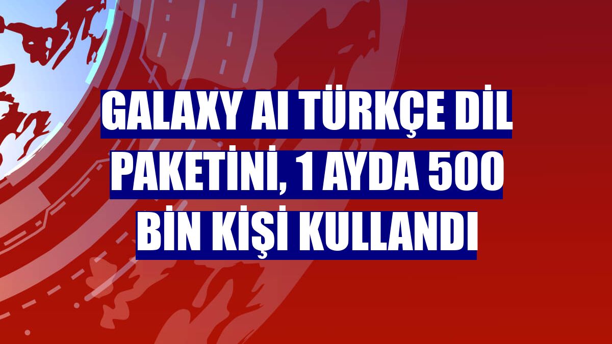 Galaxy AI Türkçe dil paketini, 1 ayda 500 bin kişi kullandı
