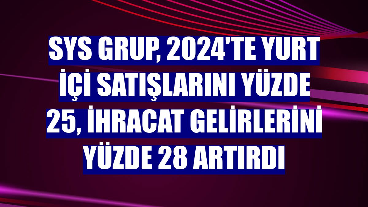 SYS Grup, 2024'te yurt içi satışlarını yüzde 25, ihracat gelirlerini yüzde 28 artırdı