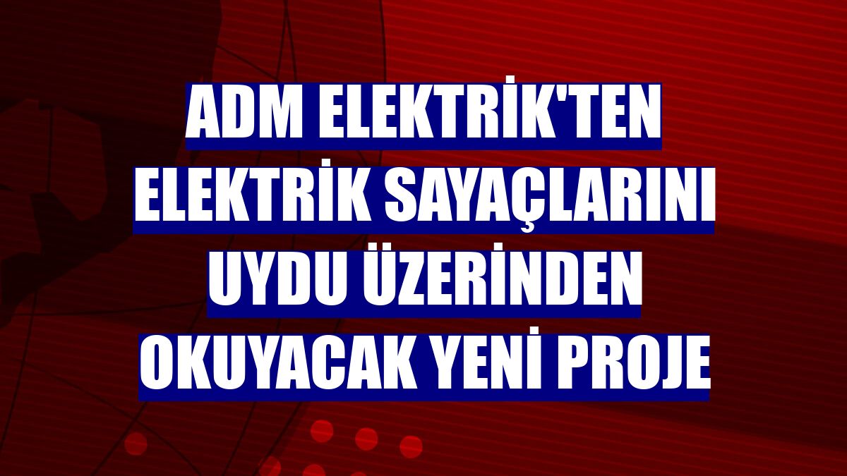 Adm Elektrik'ten elektrik sayaçlarını uydu üzerinden okuyacak yeni proje