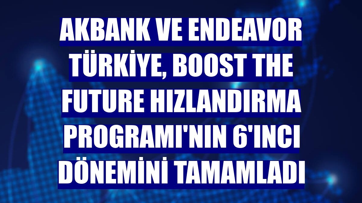 Akbank ve Endeavor Türkiye, Boost The Future Hızlandırma Programı'nın 6'ıncı dönemini tamamladı
