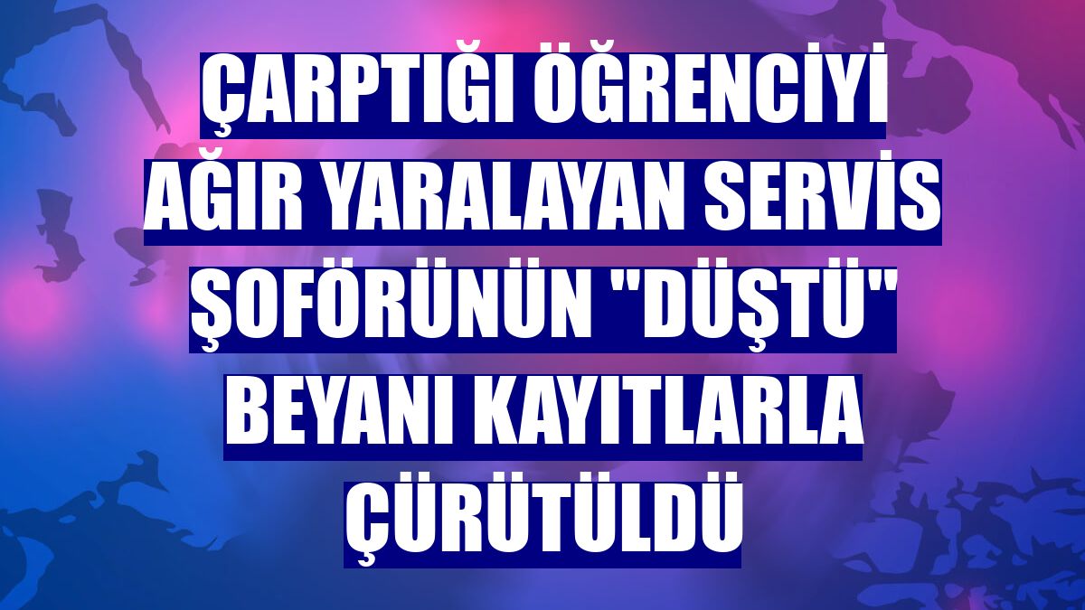 Çarptığı öğrenciyi ağır yaralayan servis şoförünün "düştü" beyanı kayıtlarla çürütüldü