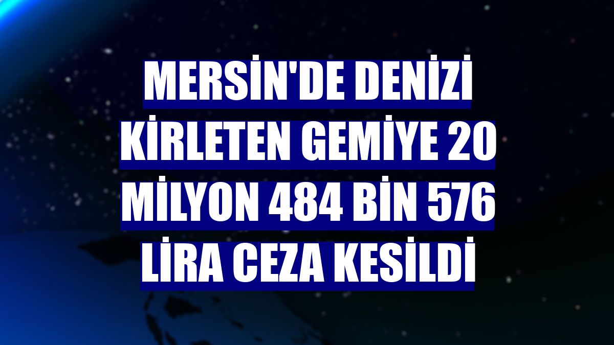 Mersin'de denizi kirleten gemiye 20 milyon 484 bin 576 lira ceza kesildi