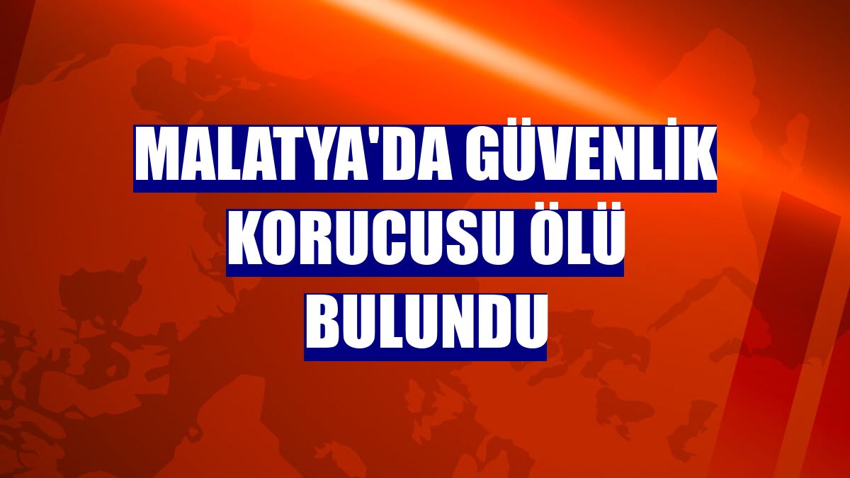 Malatya'da güvenlik korucusu ölü bulundu