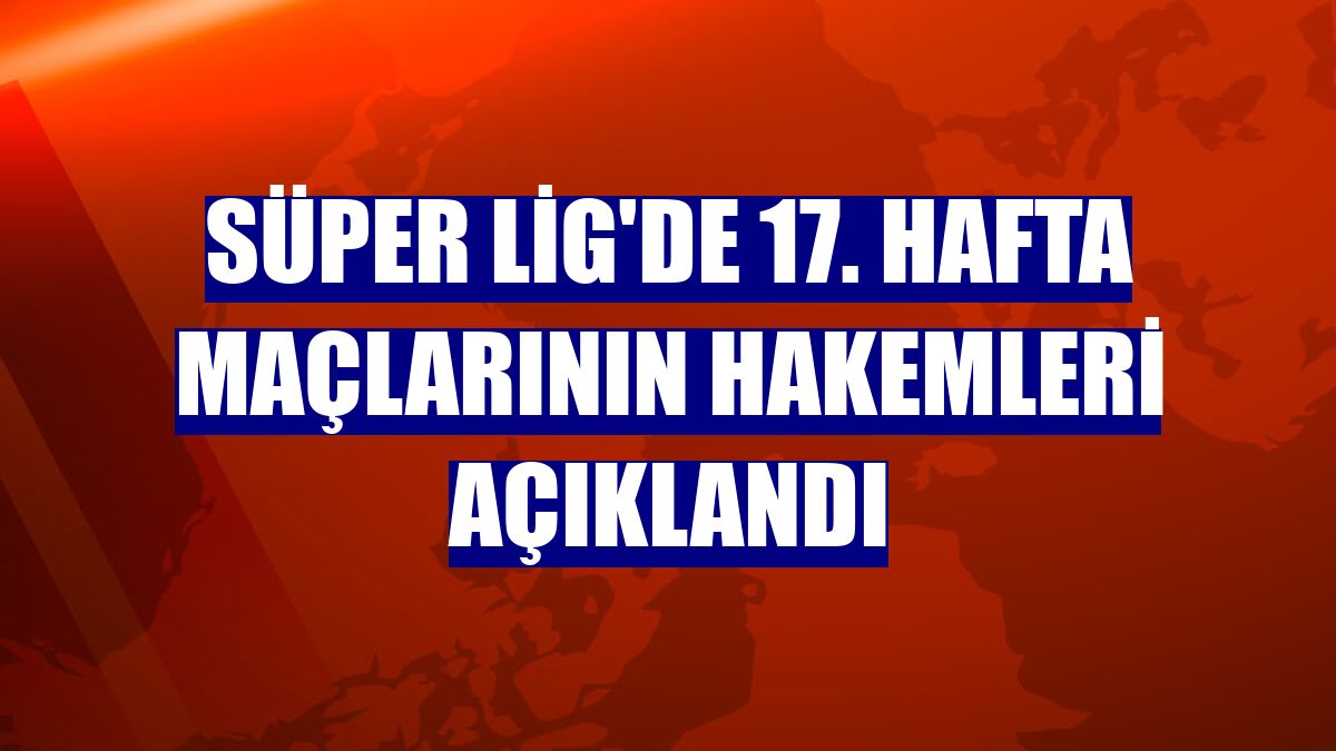 Süper Lig'de 17. hafta maçlarının hakemleri açıklandı