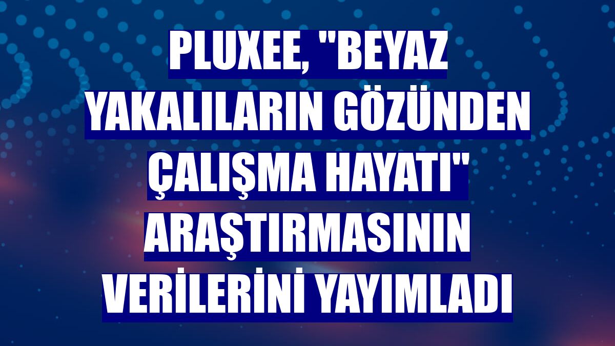Pluxee, "Beyaz Yakalıların Gözünden Çalışma Hayatı" araştırmasının verilerini yayımladı