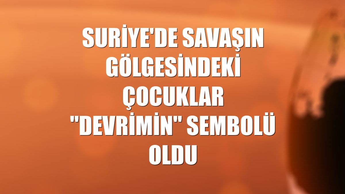Suriye'de savaşın gölgesindeki çocuklar "devrimin" sembolü oldu