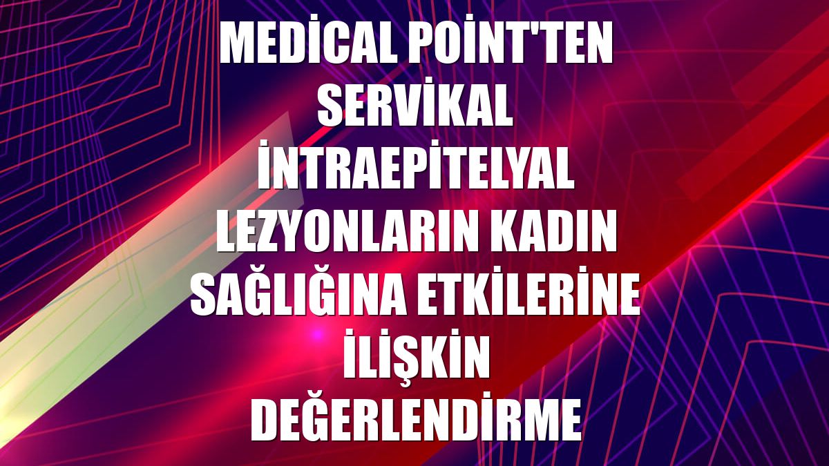 Medical Point'ten servikal intraepitelyal lezyonların kadın sağlığına etkilerine ilişkin değerlendirme