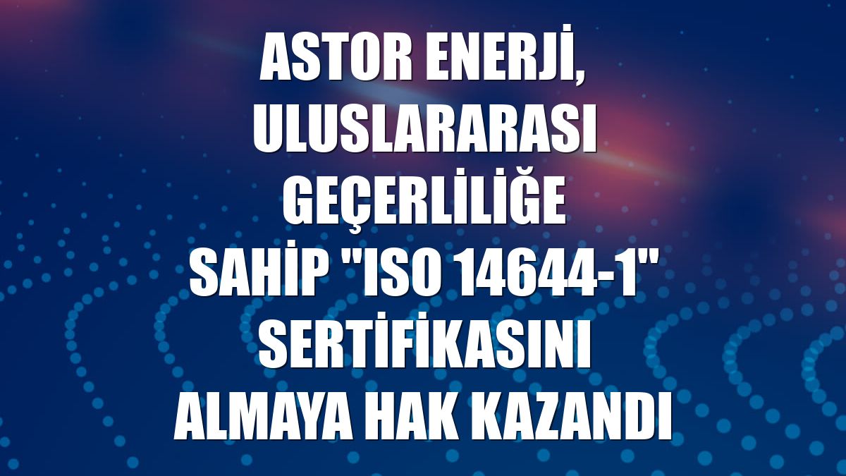 Astor Enerji, uluslararası geçerliliğe sahip "ISO 14644-1" sertifikasını almaya hak kazandı