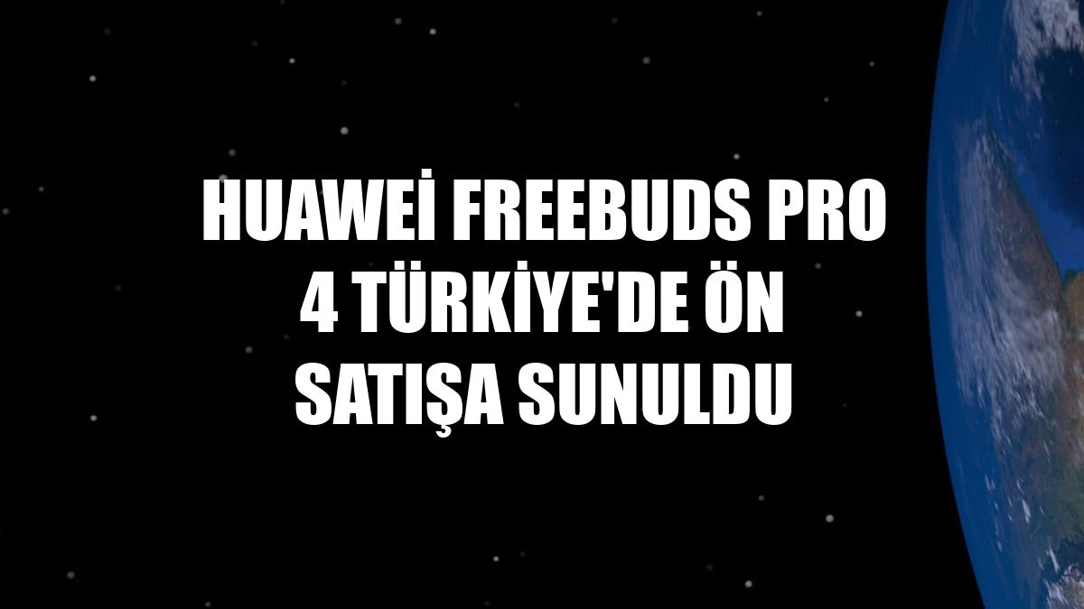 Huawei FreeBuds Pro 4 Türkiye'de ön satışa sunuldu